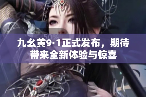 九幺黄9·1正式发布，期待带来全新体验与惊喜