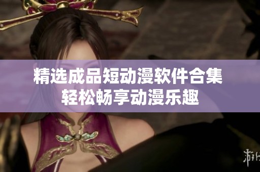 精选成品短动漫软件合集 轻松畅享动漫乐趣