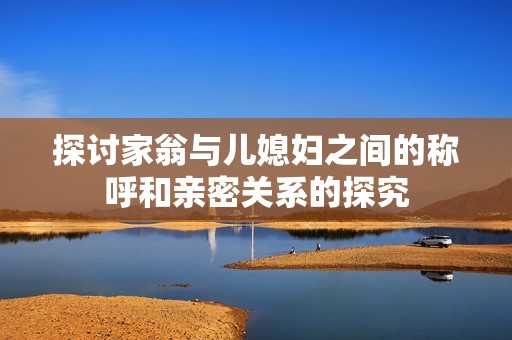 探讨家翁与儿媳妇之间的称呼和亲密关系的探究