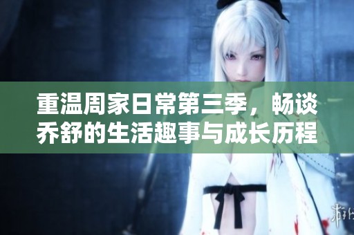 重温周家日常第三季，畅谈乔舒的生活趣事与成长历程