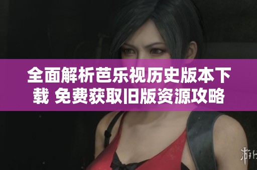 全面解析芭乐视历史版本下载 免费获取旧版资源攻略
