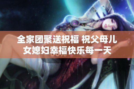 全家团聚送祝福 祝父母儿女媳妇幸福快乐每一天