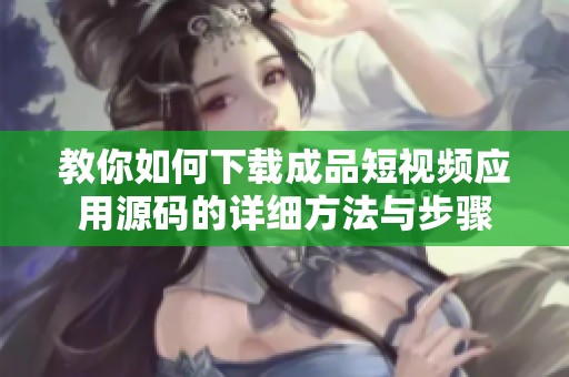 教你如何下载成品短视频应用源码的详细方法与步骤