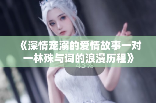 《深情宠溺的爱情故事一对一林殊与词的浪漫历程》