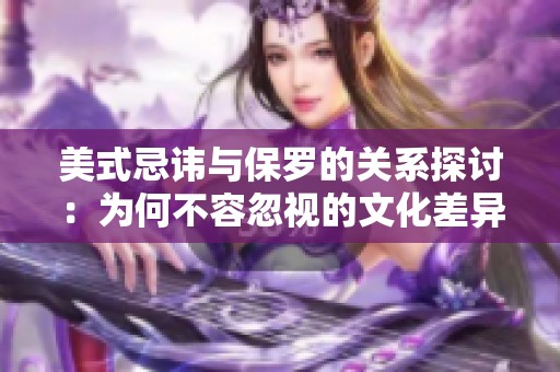 美式忌讳与保罗的关系探讨：为何不容忽视的文化差异