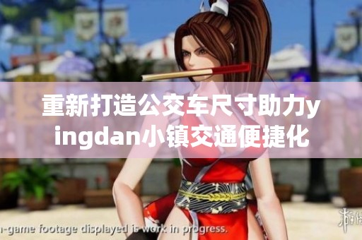 重新打造公交车尺寸助力yingdan小镇交通便捷化