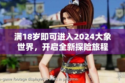 满18岁即可进入2024大象世界，开启全新探险旅程