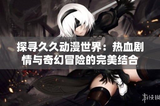 探寻久久动漫世界：热血剧情与奇幻冒险的完美结合