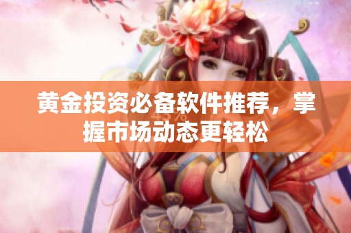黄金投资必备软件推荐，掌握市场动态更轻松