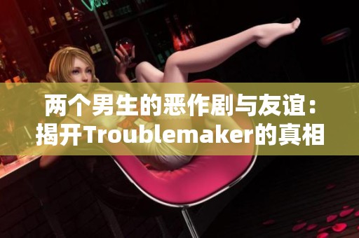 两个男生的恶作剧与友谊：揭开Troublemaker的真相
