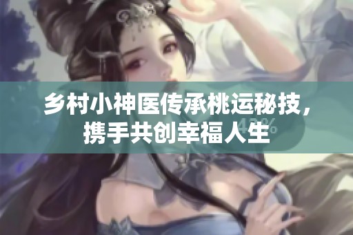 乡村小神医传承桃运秘技，携手共创幸福人生
