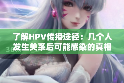 了解HPV传播途径：几个人发生关系后可能感染的真相
