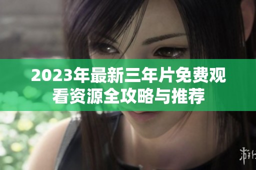 2023年最新三年片免费观看资源全攻略与推荐
