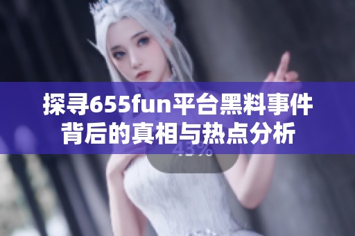 探寻655fun平台黑料事件背后的真相与热点分析