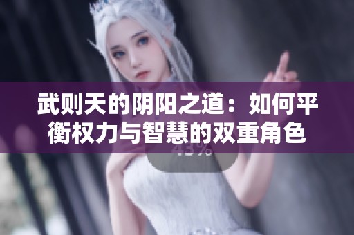 武则天的阴阳之道：如何平衡权力与智慧的双重角色