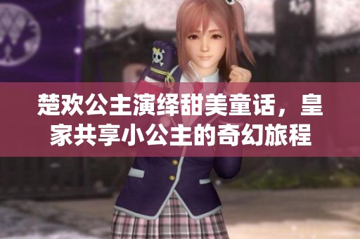 楚欢公主演绎甜美童话，皇家共享小公主的奇幻旅程