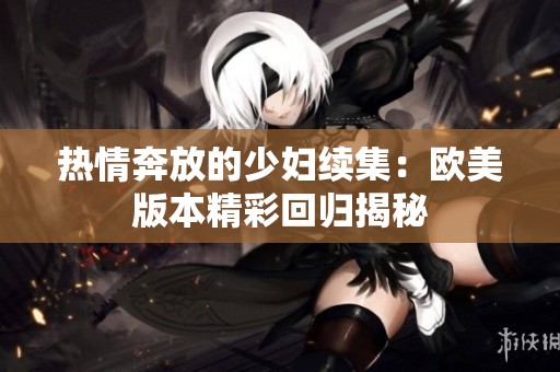 热情奔放的少妇续集：欧美版本精彩回归揭秘