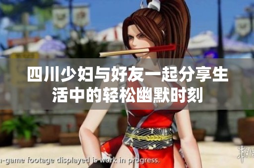 四川少妇与好友一起分享生活中的轻松幽默时刻