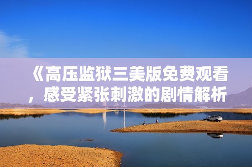 《高压监狱三美版免费观看，感受紧张刺激的剧情解析》