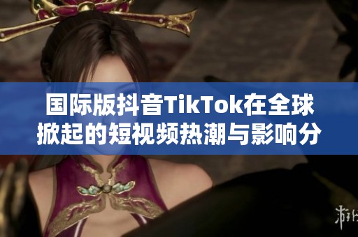 国际版抖音TikTok在全球掀起的短视频热潮与影响分析