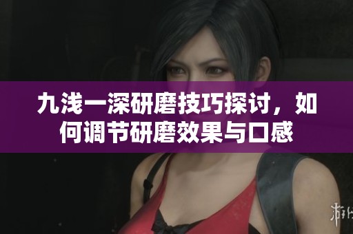 九浅一深研磨技巧探讨，如何调节研磨效果与口感