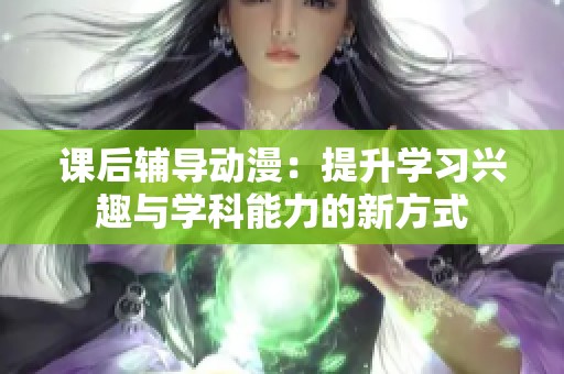 课后辅导动漫：提升学习兴趣与学科能力的新方式