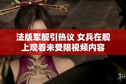 法版军舰引热议 女兵在舰上观看未受限视频内容