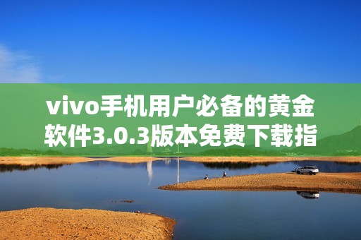 vivo手机用户必备的黄金软件3.0.3版本免费下载指南