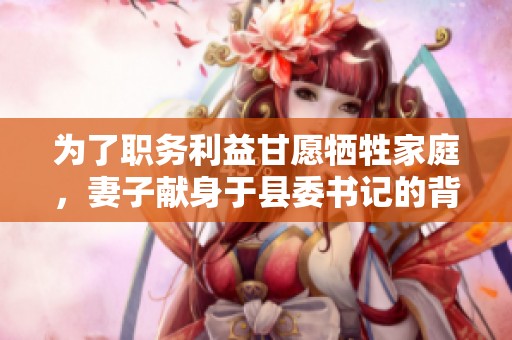 为了职务利益甘愿牺牲家庭，妻子献身于县委书记的背后故事