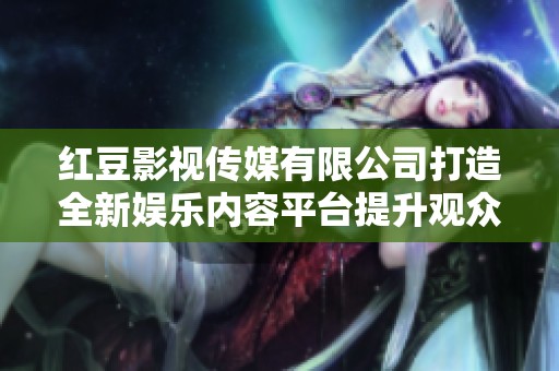 红豆影视传媒有限公司打造全新娱乐内容平台提升观众体验