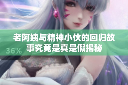 老阿姨与精神小伙的回归故事究竟是真是假揭秘