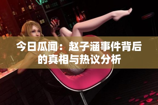 今日瓜闻：赵子涵事件背后的真相与热议分析
