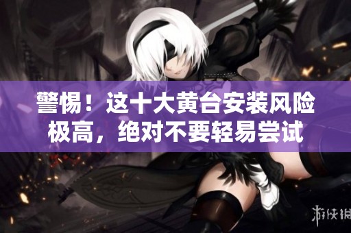 警惕！这十大黄台安装风险极高，绝对不要轻易尝试