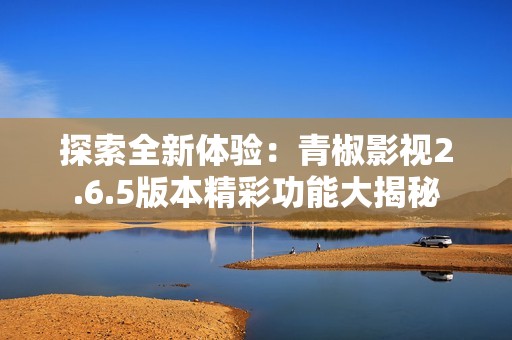 探索全新体验：青椒影视2.6.5版本精彩功能大揭秘