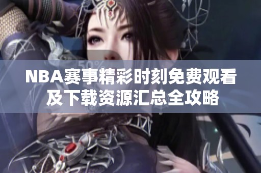 NBA赛事精彩时刻免费观看 及下载资源汇总全攻略