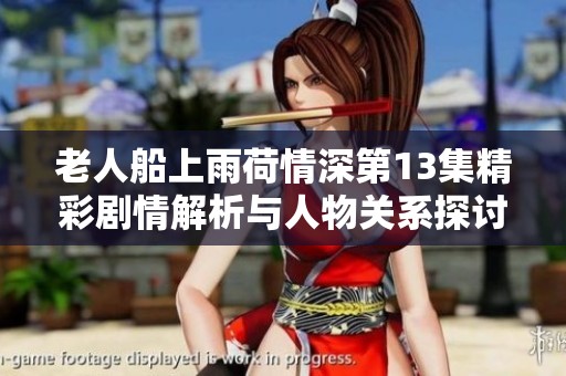 老人船上雨荷情深第13集精彩剧情解析与人物关系探讨