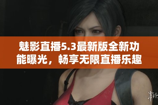 魅影直播5.3最新版全新功能曝光，畅享无限直播乐趣
