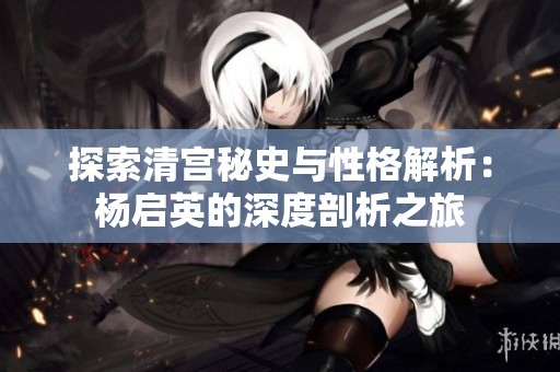 探索清宫秘史与性格解析：杨启英的深度剖析之旅