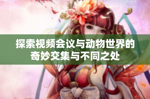 探索视频会议与动物世界的奇妙交集与不同之处