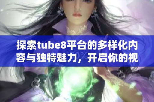 探索tube8平台的多样化内容与独特魅力，开启你的视听之旅