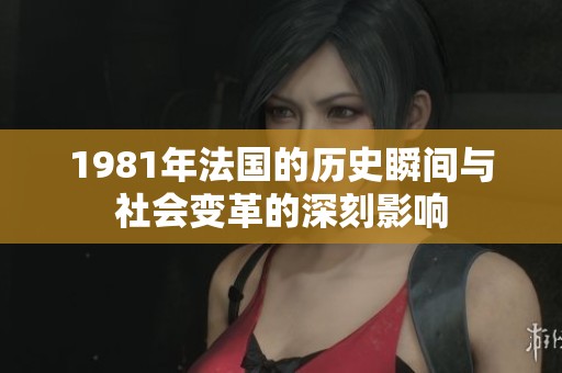 1981年法国的历史瞬间与社会变革的深刻影响