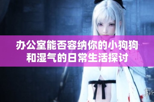 办公室能否容纳你的小狗狗和湿气的日常生活探讨