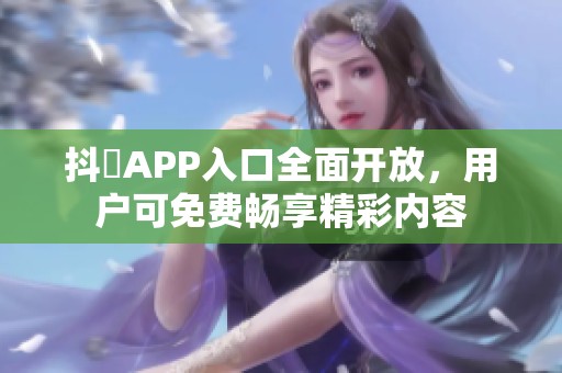 抖抈APP入口全面开放，用户可免费畅享精彩内容