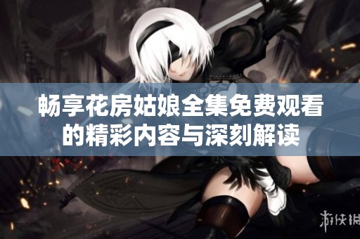 畅享花房姑娘全集免费观看的精彩内容与深刻解读