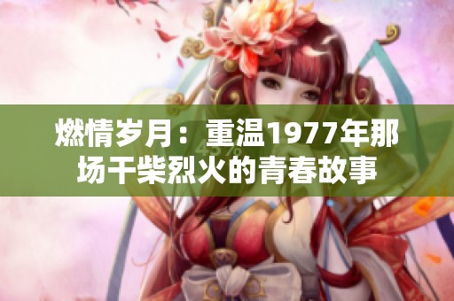 燃情岁月：重温1977年那场干柴烈火的青春故事