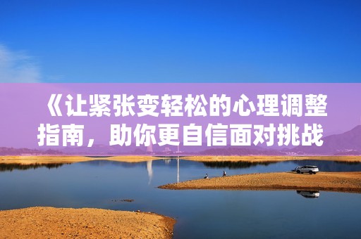 《让紧张变轻松的心理调整指南，助你更自信面对挑战》
