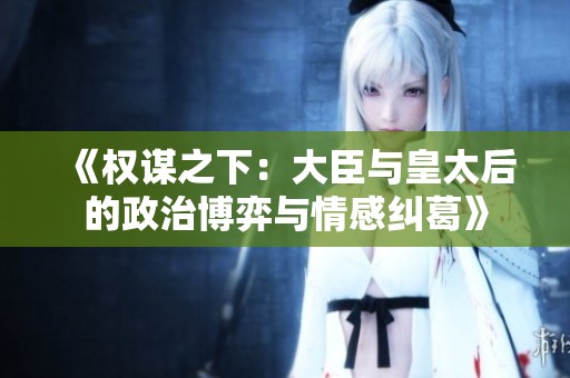 《权谋之下：大臣与皇太后的政治博弈与情感纠葛》