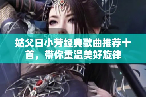 姑父日小芳经典歌曲推荐十首，带你重温美好旋律