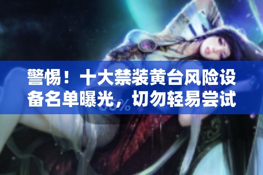 警惕！十大禁装黄台风险设备名单曝光，切勿轻易尝试