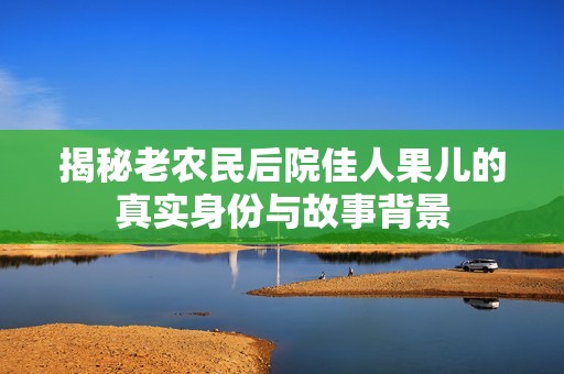 揭秘老农民后院佳人果儿的真实身份与故事背景